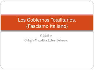 1° Medios  Colegio Metodista Robert Johnson. Los Gobiernos Totalitarios. (Fascismo Italiano) 
