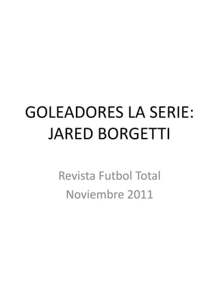 GOLEADORES LA SERIE:
JARED BORGETTI
Revista Futbol Total
Noviembre 2011
 
