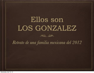 Ellos son
                          LOS GONZALEZ
                      Retrato de una familia mexicana del 2012




Wednesday, April 10, 13
 