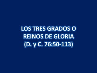 LOS TRES GRADOS O 
REINOS DE GLORIA 
(D. y C. 76:50-113) 
 