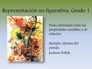 Representación no figurativa. Grado 1
Tiene abstraídas todas las
propiedades sensibles y de
relación.
Ejemplo: Quema del
paisaje.
Jackson Pollok.
 