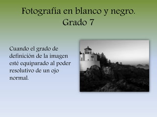 Fotografía en blanco y negro.
Grado 7
Cuando el grado de
definición de la imagen
esté equiparado al poder
resolutivo de un ojo
normal.
 