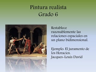 Pintura realista
Grado 6
Restablece
razonablemente las
relaciones espaciales en
un plano bidimensional.
Ejemplo: El juramento de
los Horacios.
Jacques-Louis David
 