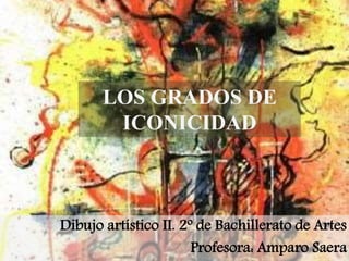 LOS GRADOS DE
ICONICIDAD
Dibujo artístico II. 2º de Bachillerato de Artes
Profesora: Amparo Saera
 