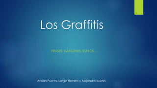 Los Graffitis
FRASES, IMÁGENES, ESTILOS…
Adrián Puerta, Sergio Herrera y Alejandro Bueno.
 