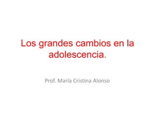 Los grandes cambios en la
adolescencia.
Prof. María Cristina Alonso

 