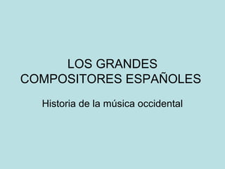 LOS GRANDES
COMPOSITORES ESPAÑOLES
  Historia de la música occidental
 
