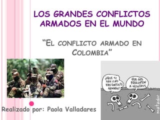 LOS GRANDES CONFLICTOS
ARMADOS EN EL MUNDO
“EL CONFLICTO ARMADO EN
COLOMBIA”
Realizado por: Paola Valladares
 