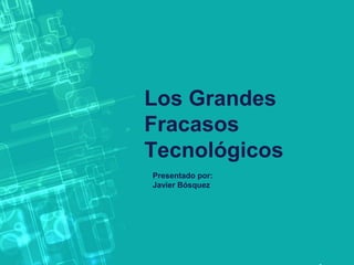 Los Grandes
Fracasos
Tecnológicos
Presentado por:
Javier Bósquez

 