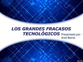 LOS GRANDES FRACASOS
TECNOLÓGICOS Presentado por :
Ariel Barría

 