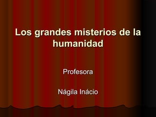 Los grandes misterios de la
humanidad
Profesora
Nágila Inácio

 