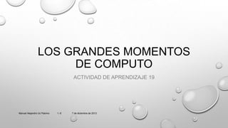 LOS GRANDES MOMENTOS
DE COMPUTO
ACTIVIDAD DE APRENDIZAJE 19

Manuel Alejandro Uc Palomo

1.-E

7 de diciembre de 2013

 