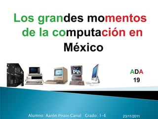 Los grandes momentos
 de la computación en
         México
                                              ADA
                                               19




  Alumno: Aarón Pinzón Canul Grado: 1-E   23/11/2011
 