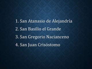 1. San Atanasio de Alejandría 
2. San Basilio el Grande 
3. San Gregorio Nacianceno 
4. San Juan Crisóstomo 
 
