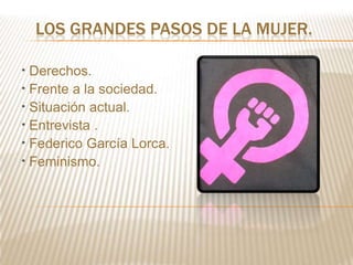 LOS GRANDES PASOS DE LA MUJER.

* Derechos.
* Frente a la sociedad.
* Situación actual.
* Entrevista .
* Federico García Lorca.
* Feminismo.
 
