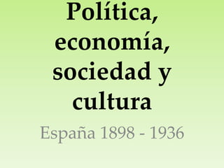 Política,
economía,
sociedad y
cultura
España 1898 - 1936
 