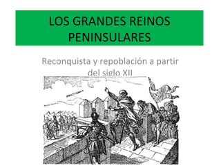 LOS GRANDES REINOS PENINSULARES Reconquista y repoblación a partir del siglo XII 