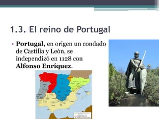 1.3. El reino de Portugal
• Portugal, en origen un condado
  de Castilla y León, se
  independizó en 1128 con
  Alfonso Enríquez.
 