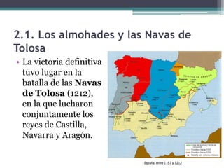 2.1. Los almohades y las Navas de
Tolosa
• La victoria definitiva
  tuvo lugar en la
  batalla de las Navas
  de Tolosa (1212),
  en la que lucharon
  conjuntamente los
  reyes de Castilla,
  Navarra y Aragón.
 