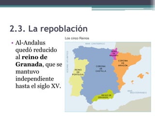 2.3. La repoblación
• Al-Andalus
  quedó reducido
  al reino de
  Granada, que se
  mantuvo
  independiente
  hasta el siglo XV.
 