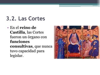 3.2. Las Cortes
• En el reino de
  Castilla, las Cortes
  fueron un órgano con
  funciones
  consultivas, que nunca
  tuvo capacidad para
  legislar.
 