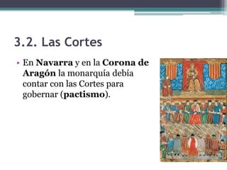 3.2. Las Cortes
• En Navarra y en la Corona de
  Aragón la monarquía debía
  contar con las Cortes para
  gobernar (pactismo).
 