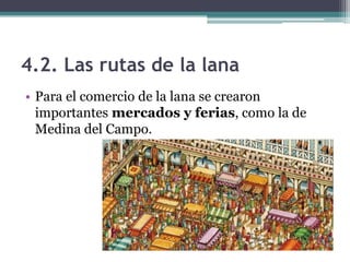 4.2. Las rutas de la lana
• Para el comercio de la lana se crearon
  importantes mercados y ferias, como la de
  Medina del Campo.
 