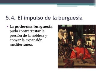 5.4. El impulso de la burguesía
• La poderosa burguesía
  pudo contrarrestar la
  presión de la nobleza y
  apoyar la expansión
  mediterránea.
 