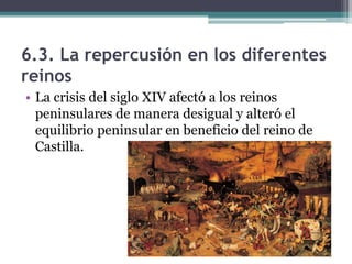 6.3. La repercusión en los diferentes
reinos
• La crisis del siglo XIV afectó a los reinos
  peninsulares de manera desigual y alteró el
  equilibrio peninsular en beneficio del reino de
  Castilla.
 