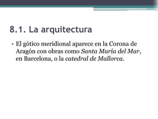 8.1. La arquitectura
• El gótico meridional aparece en la Corona de
  Aragón con obras como Santa María del Mar,
  en Barcelona, o la catedral de Mallorca.
 