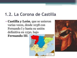 1.2. La Corona de Castilla
• Castilla y León, que se unieron
  varias veces, desde 1038 con
  Fernando I y hasta su unión
  definitiva en 1230, bajo
  Fernando III.
 
