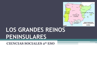 LOS GRANDES REINOS
PENINSULARES
CIENCIAS SOCIALES 2º ESO
 