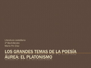 LOS GRANDES TEMAS DE LA POESÍA
ÁUREA: EL PLATONISMO
Literatura castellana
2º Bachillerato
María Pin Díaz
 