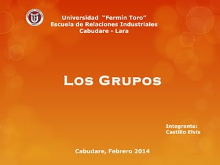 Universidad “Fermín Toro”
Escuela de Relaciones Industriales
Cabudare - Lara

Los Grupos

Integrante:
Castillo Elvis

Cabudare, Febrero 2014

 