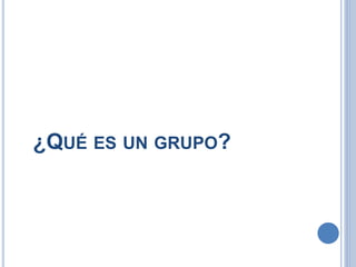 ¿QUÉ ES UN GRUPO?
 