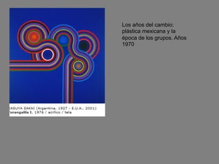 Los años del cambio:
plástica mexicana y la
época de los grupos. Años
1970
 