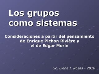 Los grupos  como sistemas Lic. Elena I. Rozas - 2010 Consideraciones a partir del pensamiento de Enrique Pichon Rivière y el de Edgar Morin 