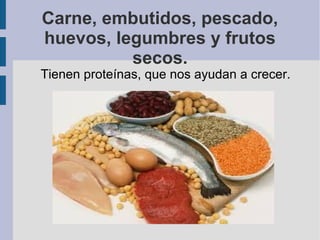Carne, embutidos, pescado,
huevos, legumbres y frutos
secos.
Tienen proteínas, que nos ayudan a crecer.
 