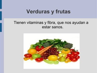 Verduras y frutas
Tienen vitaminas y fibra, que nos ayudan a
estar sanos.
 