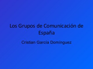 Los Grupos de Comunicación de
España
Cristian García Domínguez
 