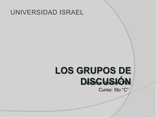 UNIVERSIDAD ISRAEL Los Grupos de Discusión Nombre: Karina Oña Curso: 5to “C” 