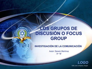 LOS GRUPOS DE DISCUSIÓN O FOCUS GROUP INVESTIGACIÓN DE LA COMUNICACIÓN Autor: Darwin Martínez 5 to  “B” 