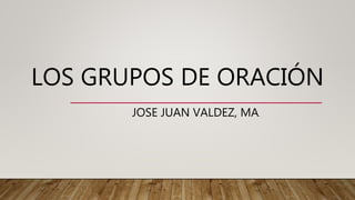 LOS GRUPOS DE ORACIÓN
JOSE JUAN VALDEZ, MA.
 