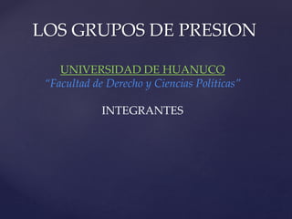 LOS GRUPOS DE PRESION
UNIVERSIDAD DE HUANUCO
“Facultad de Derecho y Ciencias Políticas”
INTEGRANTES
 