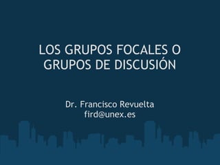 LOS GRUPOS FOCALES O
GRUPOS DE DISCUSIÓN
Dr. Francisco Revuelta
fird@unex.es
 