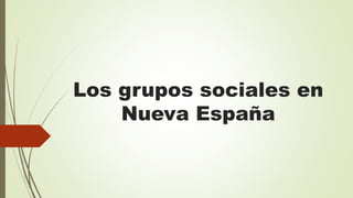 Los grupos sociales en
Nueva España
 