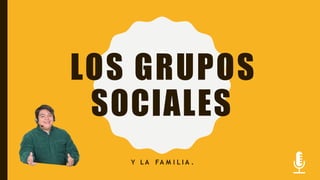 LOS GRUPOS
SOCIALES
Y L A FA M I L I A .
 