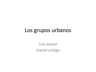 Los grupos urbanos  Luis duque  Daniel ortega 