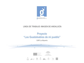 LINEA DE TRABAJO: IMAGEN DE ANDALUCÍA


           Proyecto
“Los Guadalsabios de mi pueblo”
            CAPI La Alquería
 