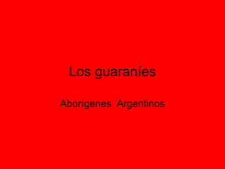 Los guaraníes
Aborígenes Argentinos
 
